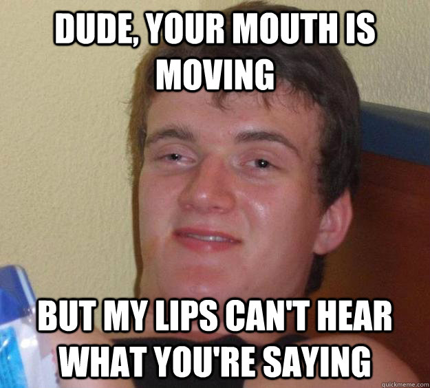 dude, your mouth is moving but my lips can't hear what you're saying  10 Guy