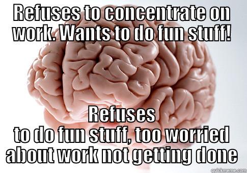 REFUSES TO CONCENTRATE ON WORK. WANTS TO DO FUN STUFF! REFUSES TO DO FUN STUFF, TOO WORRIED ABOUT WORK NOT GETTING DONE Scumbag Brain