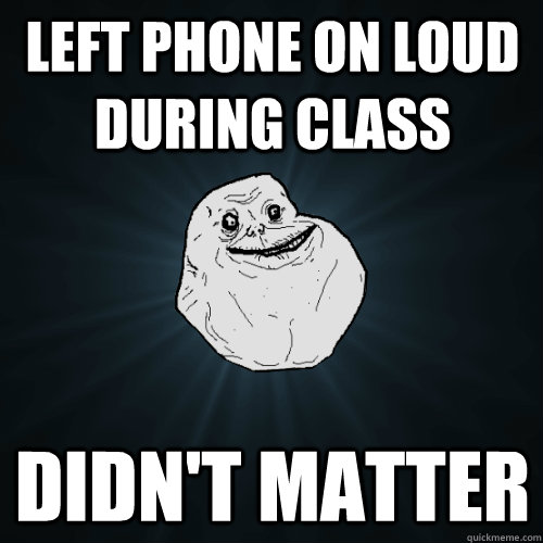 Left phone on loud during class didn't matter - Left phone on loud during class didn't matter  Forever Alone