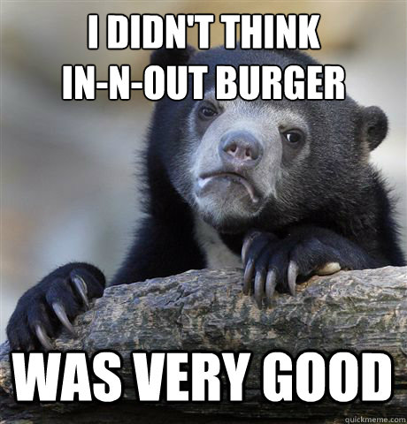 i didn't think 
in-n-out burger was very good  Confession Bear