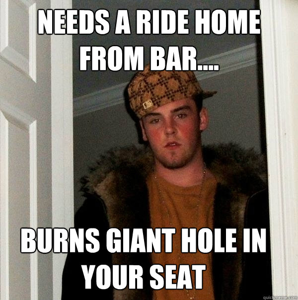 Needs a ride home from bar.... Burns giant hole in your seat  Scumbag Steve