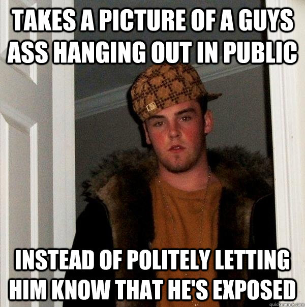 Takes a picture of a guys ass hanging out in public instead of politely letting him know that he's exposed  Scumbag Steve