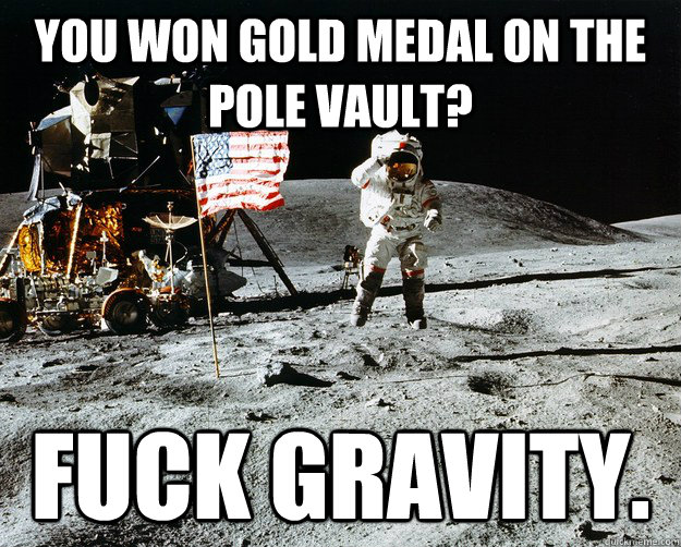 you won gold medal on the pole vault? fuck gravity.  Unimpressed Astronaut