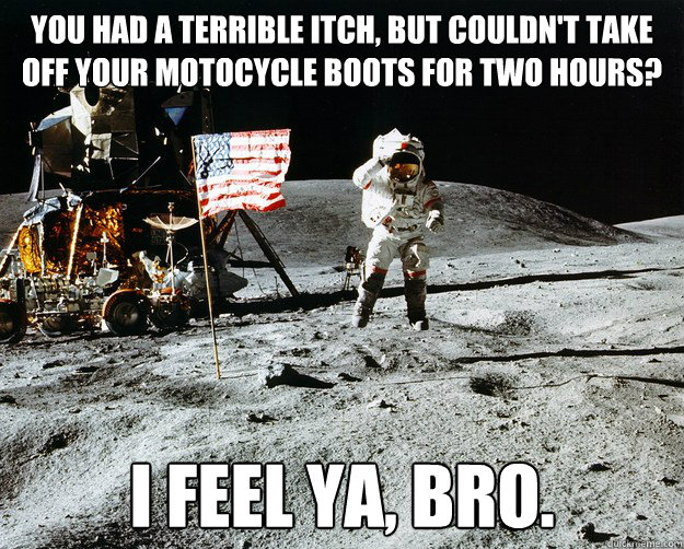 You had a terrible itch, but couldn't take off your motocycle boots for two hours? I feel ya, bro.  Unimpressed Astronaut