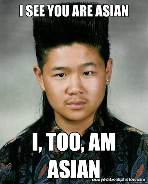 I see you are Asian I, too, am asian  