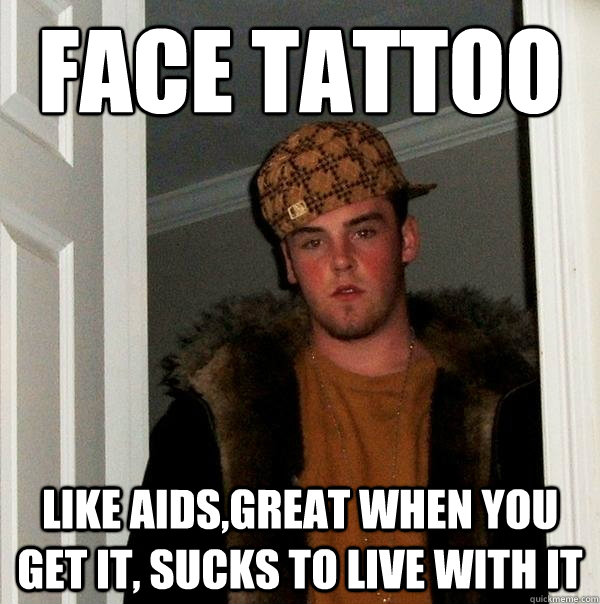 Face tattoo like aids,great when you get it, sucks to live with it  Scumbag Steve