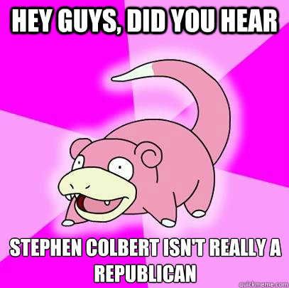 Hey guys, did you hear Stephen Colbert isn't really a republican  Slowpoke