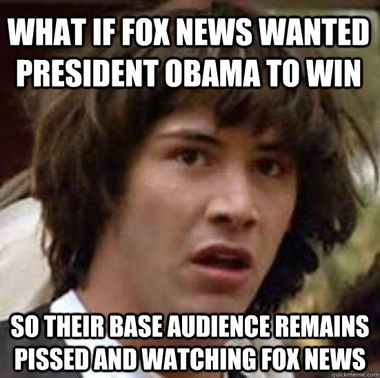 what if fox news wanted President Obama to win so their base audience remains pissed and watching Fox News  conspiracy keanu