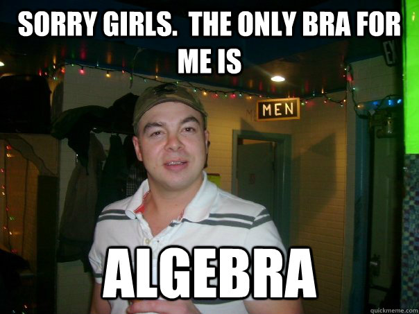 Sorry girls.  The only BRA for me is Algebra - Sorry girls.  The only BRA for me is Algebra  Terrible Tracy