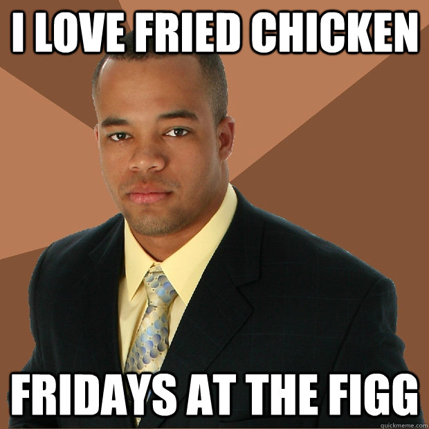 I love fried chicken fridays at the figg  Successful Black Man