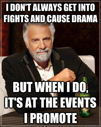 I don't always get into fights and cause drama but when i do, it's at the events I promote  The Most Interesting Man In The World