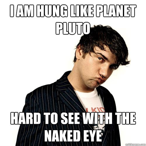 i am hung like planet pluto hard to see with the naked eye - i am hung like planet pluto hard to see with the naked eye  Jimmy Pop