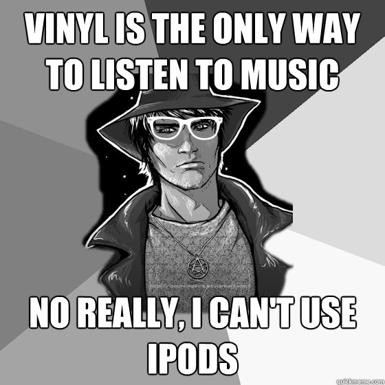 Vinyl is the only way to listen to music No really, I can't use iPods  