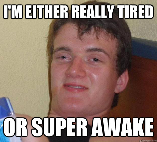 I'm either really tired or super awake  10 Guy