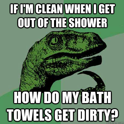 If i'm clean when I get out of the shower how do my bath towels get dirty?  Philosoraptor