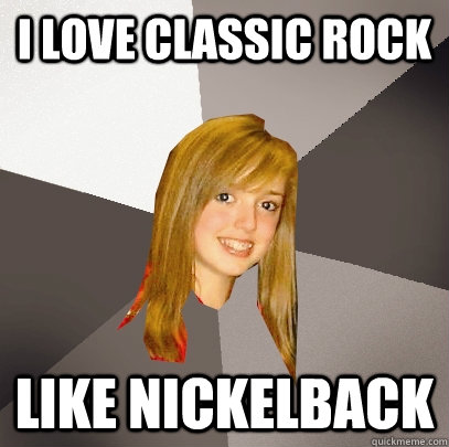 I love classic rock like nickelback  Musically Oblivious 8th Grader