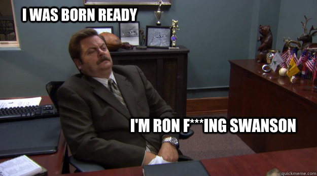 I was born ready i'm ron f***ing swanson  