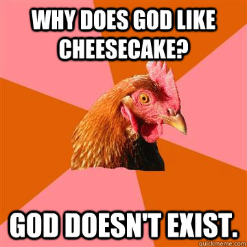 Why does God like cheesecake?  God doesn't exist.  Anti-Joke Chicken