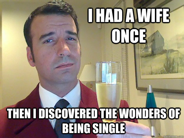 I had a wife once Then I discovered the wonders of being single  Fabulous Divorced Guy