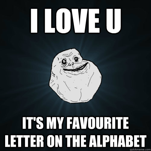 I love u It's my favourite letter on the alphabet  Forever Alone