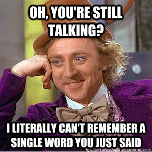 OH, you're still talking?  I literally can't remember a single word you just said  Condescending Wonka