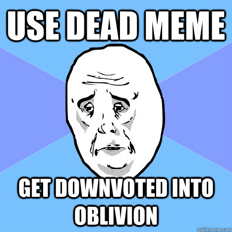 Use dead meme Get downvoted into oblivion - Use dead meme Get downvoted into oblivion  Okay Guy