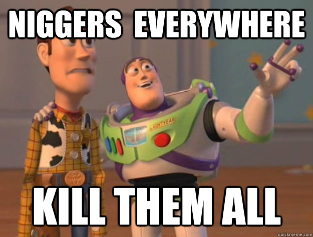 niggers  everywhere kill them all  Buzz Lightyear