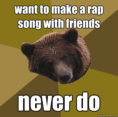 want to make a rap song with friends never do - want to make a rap song with friends never do  Lazy Bachelor Bear