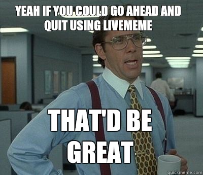 Yeah if you could go ahead and quit using livememe That'd be great - Yeah if you could go ahead and quit using livememe That'd be great  Bill Lumbergh