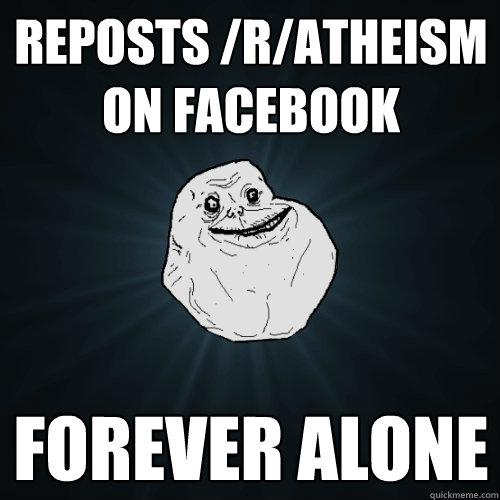 reposts /r/atheism on facebook forever alone  Forever Alone