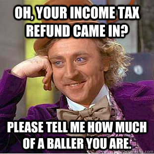 Oh, your income tax refund came in? Please tell me how much of a baller you are. - Oh, your income tax refund came in? Please tell me how much of a baller you are.  Condescending Wonka