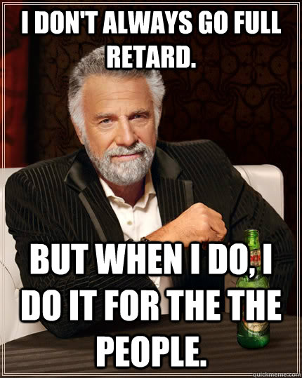 I don't always go full retard. But when I do, I do it for the the people.  The Most Interesting Man In The World