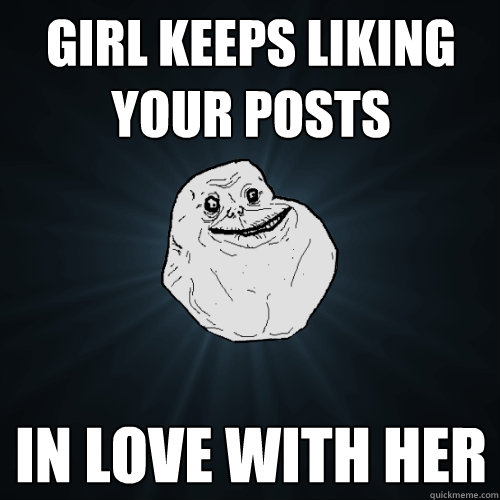 girl keeps liking your posts in love with her  Forever Alone