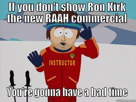 IF YOU DON'T SHOW RON KIRK THE NEW RAAH COMMERCIAL YOU'RE GONNA HAVE A BAD TIME Youre gonna have a bad time