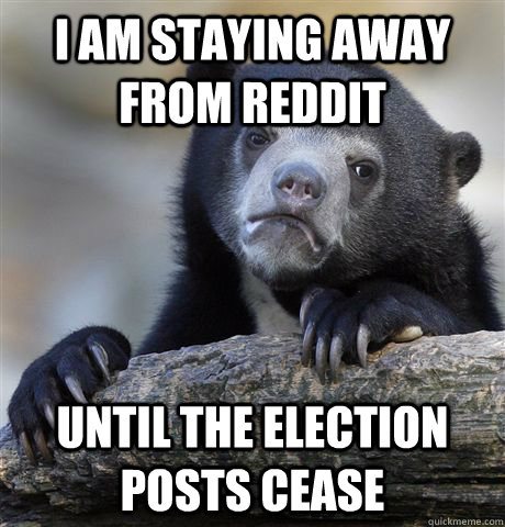 I am staying away from Reddit until the election posts cease - I am staying away from Reddit until the election posts cease  Confession Bear