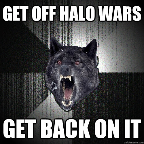 Get off halo wars Get back on it  Insanity Wolf