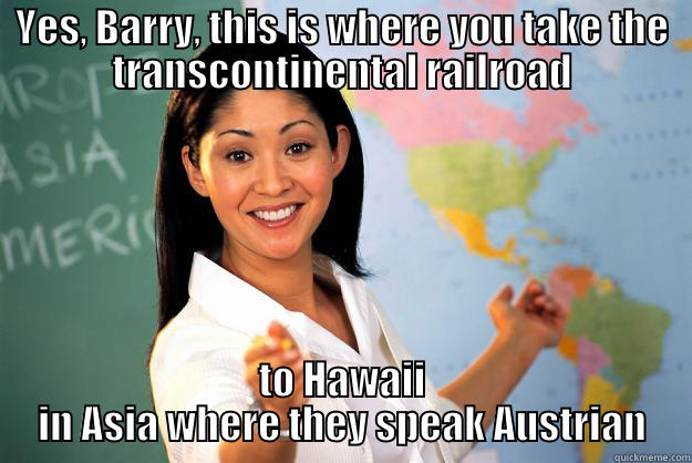 YES, BARRY, THIS IS WHERE YOU TAKE THE TRANSCONTINENTAL RAILROAD TO HAWAII IN ASIA WHERE THEY SPEAK AUSTRIAN Unhelpful High School Teacher