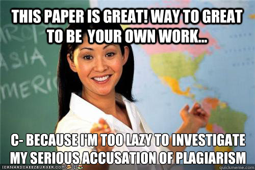 This paper is great! Way to great to be  your own work... c- because I'm too lazy to investigate my serious accusation of plagiarism  - This paper is great! Way to great to be  your own work... c- because I'm too lazy to investigate my serious accusation of plagiarism   Terrible teacher