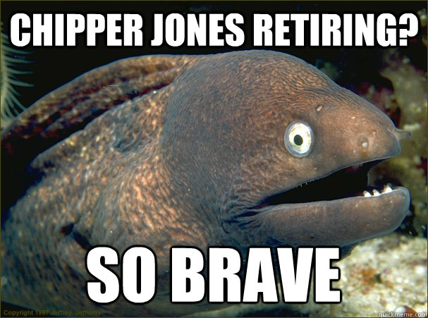 Chipper Jones retiring? SO BRAVE  Bad Joke Eel