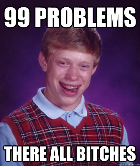 99 problems  There all bitches   Bad Luck Brian