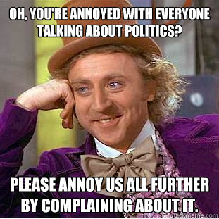 Oh, you're annoyed with everyone talking about politics? Please annoy us all further by complaining about it. - Oh, you're annoyed with everyone talking about politics? Please annoy us all further by complaining about it.  Condescending Wonka