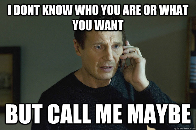 I dont know who you are or what you want but call me maybe - I dont know who you are or what you want but call me maybe  Taken Liam Neeson