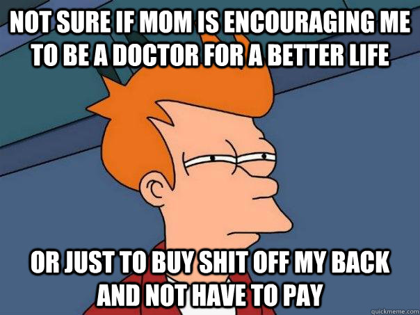 Not sure if mom is encouraging me to be a doctor for a better life Or just to buy shit off my back and not have to pay - Not sure if mom is encouraging me to be a doctor for a better life Or just to buy shit off my back and not have to pay  Futurama Fry