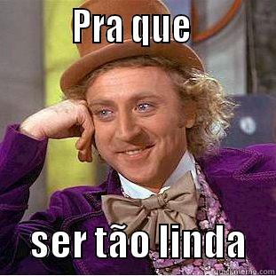          PRA QUE                SER TÃO LINDA    Condescending Wonka