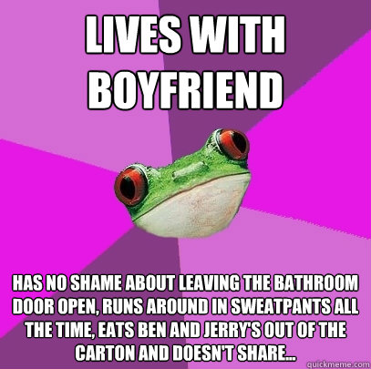 Lives with boyfriend Has no shame about leaving the bathroom door open, runs around in sweatpants all the time, eats Ben and Jerry's out of the carton and doesn't share...  Foul Bachelorette Frog