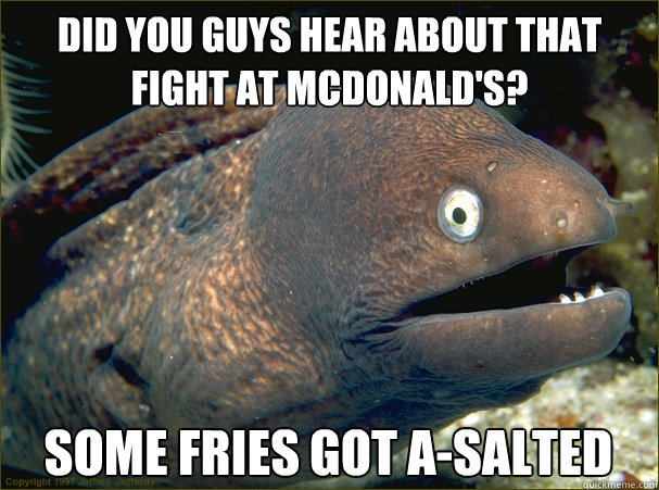 Did you guys Hear about that fight at McDonald's? Some Fries got a-salted  Bad Joke Eel