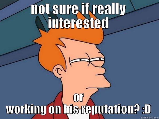 NOT SURE IF REALLY INTERESTED OR WORKING ON HIS REPUTATION? :D Futurama Fry