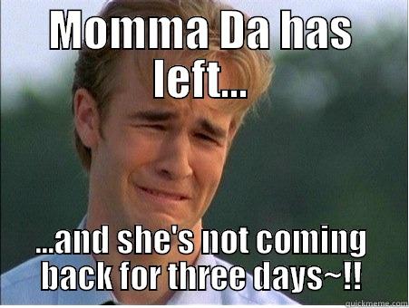 she be gone - MOMMA DA HAS LEFT... ...AND SHE'S NOT COMING BACK FOR THREE DAYS~!! 1990s Problems