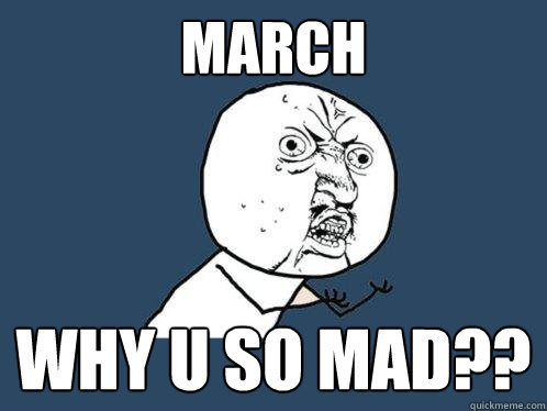 MARCH WHY U SO MAD?? - MARCH WHY U SO MAD??  Y U No