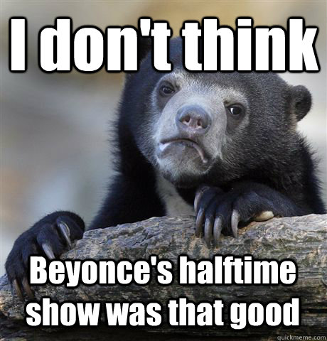 I don't think Beyonce's halftime show was that good - I don't think Beyonce's halftime show was that good  Confession Bear